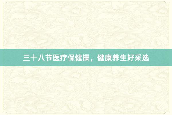 三十八节医疗保健操,健康养生好采选