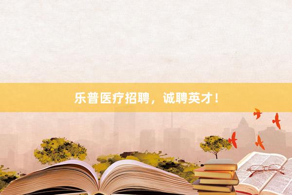 乐普医疗招聘，诚聘英才！