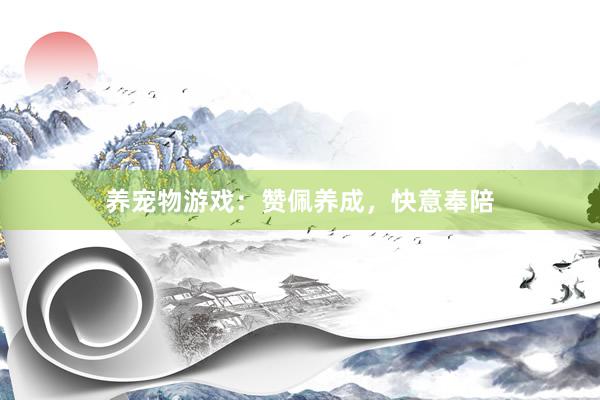 养宠物游戏：赞佩养成，快意奉陪