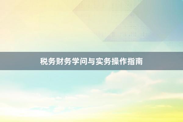 税务财务学问与实务操作指南